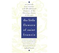 The Little Flowers of St. Francis: An Entirely New Version, with 20 Additional Chapters, of the Christian Classic of the Ages