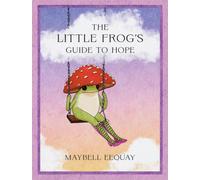 The Little Frog's Guide to Hope : Love, Wisdom and Affirmations for Tough Days from the Internet’s Beloved Mushroom Frog
