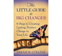The Little Guide to Big Changes: 6 Steps to Creating Lasting, Positive Change in Your Life