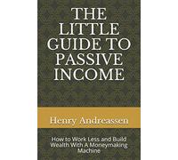 THE LITTLE GUIDE TO PASSIVE INCOME: How to Work Less and Build Wealth With A Moneymaking Machine