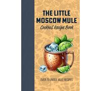 The Little Moscow Mule Recipe Book: Over 75 Unique Mule recipes: Spice up your Copper Mug and Discover the Art of Flavored Moscow Mules and Classic Twists