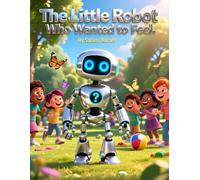 The Little Robot Who Wanted to Feel: A Fun and Emotional Story for Kids Ages 5-9