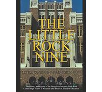 The Little Rock Nine: The History and Legacy of the Struggle to Integrate Little Rock Central High School in Arkansas after Brown v. Board of Education