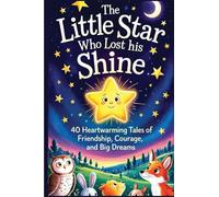 The Little Star Who Lost His Shine: 40 Heartwarming Stories Of Friendship, Courage, And Big Dreams For Kids 5-12
