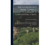 The Liturgies of S. Mark, S. James, S. Clement, S. Chrysostom, S. Basil : Or, According to the Use of the Churches of Alexandria, Jerusalem, Constantinopole, and the Formula of the Apostolic Constitut