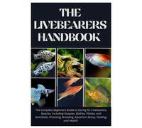 The Livebearers Handbook: The Complete Beginners Guide to Caring For Livebearers, Species, Including Guppies, Mollies, Platies, and Swordtails, Choosing, Breeding, Aquarium Setup, Feeding, and Health
