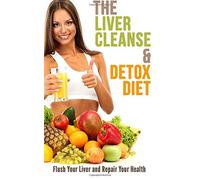 The Liver Cleanse and Detox Diet: Flush Your Liver and Repair Your Health