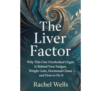 The Liver Factor: Why This One Overlooked Organ Is Behind Your Fatigue, Weight Gain, Hormonal Chaos - and How to Fix It