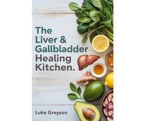 THE LIVER & GALLBLADDER HEALING KITCHEN: A Complete Guide to Restoring Digestive Health with Nourishing Recipes, Medical Insights, and Post-Surgery Meal Plans