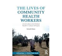The Lives of Community Health Workers: Local Labor and Global Health in Urban Ethiopia (Anthropology and Global Public Health)