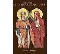 The Lives Of Saints Perpetua And Felicity: Biographies of patronesses saints of Martyrs and mothers and nine days novena