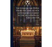 The Lives of the Popes From the Time of our Saviour Jesus Christ to the Accession of Gregory VII