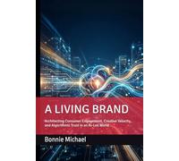 THE LIVING BRAND: Architecting Consumer Engagement, Creative Velocity, and Algorithmic Trust in an AI-Led World