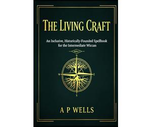The Living Craft: An Inclusive, Historically-Founded Spell book for the Intermediate Wiccan: BOOK 2