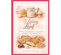 The Living Loaf: A Complete Guide to Building the Perfect Sourdough Starter and Making the Most of Every Drop of Discard