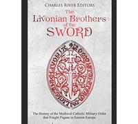 The Livonian Brothers of the Sword: The History of the Medieval Catholic Military Order that Fought Pagans in Eastern Europe