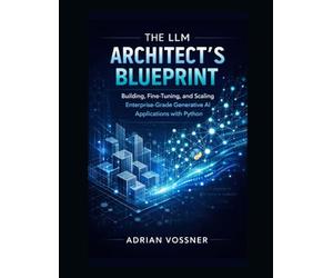 The LLM Architect’s Blueprint : Building, Fine-Tuning, and Scaling Enterprise-Grade Generative AI Applications with Python