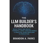 The LLM Builder’s Handbook: Build, Train, and Deploy Powerful Large Language Models - A Practical Guide from Zero to Production