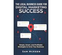The Local Business Guide for Digital Marketing Success: Simple, Smart, and Profitable Strategies to Grow Your Business