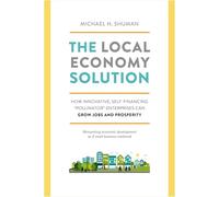 The Local Economy Solution: How Innovative, Self-Financing "Pollinator" Enterprises Can Grow Jobs and Prosperity