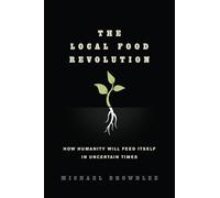 The Local Food Revolution: How Humanity Will Feed Itself in Uncertain Times
