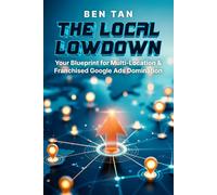 THE LOCAL LOWDOWN: Your Blueprint for Multi-Location & Franchised Google Ads Domination: Google Ads How-To, Step-by-Step, and Best Practices for ... Domination For Your Unique Business Needs)