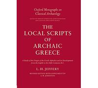 The Local Scripts of Archaic Greece: A Study of the Origin of the Gr lphabet and its Development from the Eighth to the Fifth Centuries BC (Oxford Monographs on Classical Archaeology)