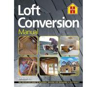 THE LOFT CONVERSION MANUAL: The Step-By-Step Guide to Designing, Building and Managing a Loft Project