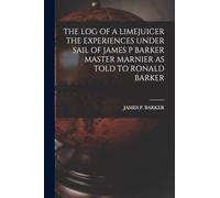 The Log of a Limejuicer the Experiences Under Sail of James P Barker Master Marnier as Told to Ronald Barker