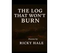 The log that won’t burn: Poems by Ricky hale