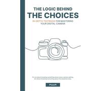 The Logic Behind the Choices: In-Depth Textbook for Mastering Your Digital Camera