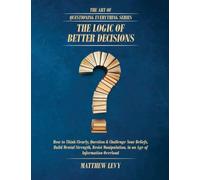 The Logic of Better Decisions: How to Think Clearly, Question & Challenge Your Beliefs, Build Mental Strength, Resist Manipulation, in an Age of Information Overload
