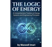 The Logic Of Energy: AComprehensive Treatise on Energy Systems and Engineering Principles
