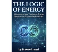 The Logic Of Energy: AComprehensive Treatise on Energy Systems and Engineering Principles