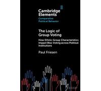 The Logic of Group Voting: How Ethnic Group Characteristics Impact Bloc Voting across Political Institutions (Elements in Comparative Political Behavior)
