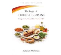 The Logic of Turkish Cuisine: Integration, Fire, and the Shared Table: 10 (The Logic of Cuisine)