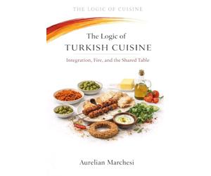 The Logic of Turkish Cuisine: Integration, Fire, and the Shared Table: 10 (The Logic of Cuisine)