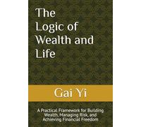 The Logic of Wealth and Life: A Practical Framework for Building Wealth, Managing Risk, and Achieving Financial Freedom
