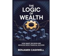 THE LOGIC OF WEALTH: HOW SMART DECISION AND BEHAVIOR DRIVE FINANCIAL SUCCESS