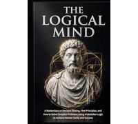 The Logical Mind: A Masterclass on Decision Making, First Principles, and How to Solve Complex Problems Using Aristotelian Logic to Achieve Mental ... Ancient Wisdom for Modern Success Series.)
