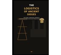The Logistics of Ancient seiges: Food , water, engineering , intelligence and endurance behind the ancient world's greatest seiges