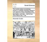 The London-Citizen Exceedingly Injured: Or a British Inquisition Display'd, in an Account of the Unparallel'd Case of a Citizen of London, Bookseller ... Was ... Sent on the 23d of March Last, 1738