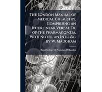 The London Manual of Medical Chemistry, Comprising an Interlinear Verbal Tr. of the Pharmacopœia, With Notes, an Intr. &c. by W. Maugham