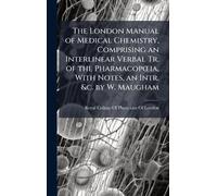 The London Manual of Medical Chemistry, Comprising an Interlinear Verbal Tr. of the PharmacopÅ"ia, With Notes, an Intr. &c. by W. Maugham