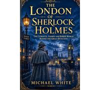 The London of Sherlock Holmes: The Streets, Crimes and Hidden World Behind the Great Detective