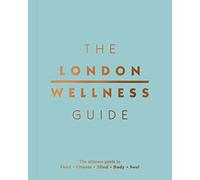 The London Wellness Guide: The Ultimate Guide to Food, Fitness, Mind, Body and Soul