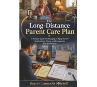 The Long-Distance Parent Care Plan: A Practical Guide for Managing an Aging Parent's Health, Home, Money, and Emergencies from Another City