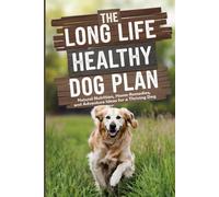 The Long Life Healthy Dog Plan: Natural Nutrition, Home Remedies, and Adventure Ideas for a Thriving Dog