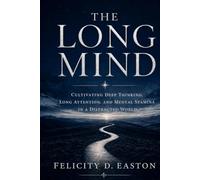 The Long Mind: Cultivating Deep Thinking, Long Attention, and Mental Stamina in a Distracted World