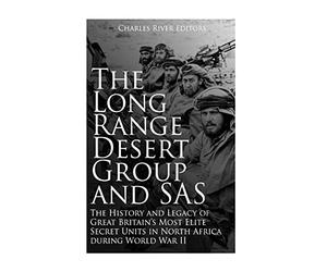 The Long Range Desert Group and SAS: The History and Legacy of Great Britain’s Most Elite Secret Units in North Africa during World War II
